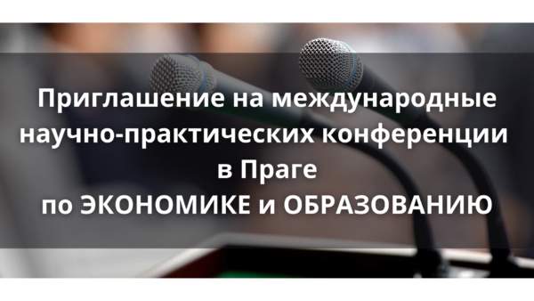 Приглашение на международные научно-практических конференции в Праге по ЭКОНОМИКЕ и ОБРАЗОВАНИЮ