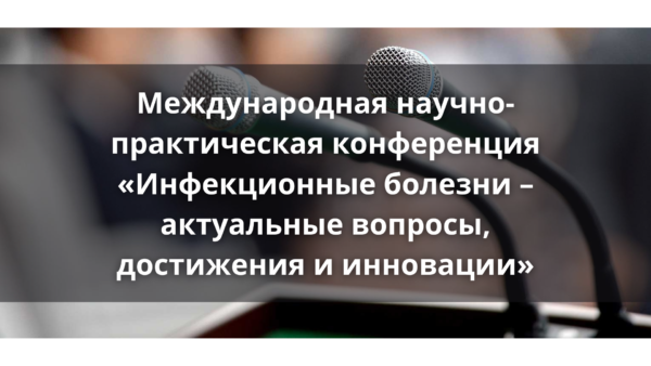 Международная научно-практическая конференция «Инфекционные болезни – актуальные вопросы, достижения и инновации»