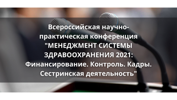 Всероссийская научно-практическая конференция  “МЕНЕДЖМЕНТ СИСТЕМЫ ЗДРАВООХРАНЕНИЯ 2021:  Финансирование. Контроль. Кадры. Сестринская деятельность”