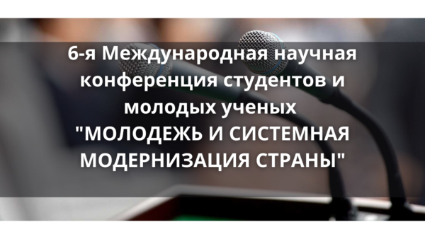 6-я Международная научная конференция студентов и молодых ученых “МОЛОДЕЖЬ И СИСТЕМНАЯ МОДЕРНИЗАЦИЯ СТРАНЫ”