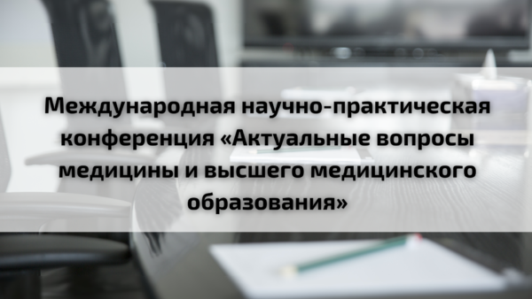 Международная научно-практическая конференция «Актуальные вопросы медицины и высшего медицинского образования»