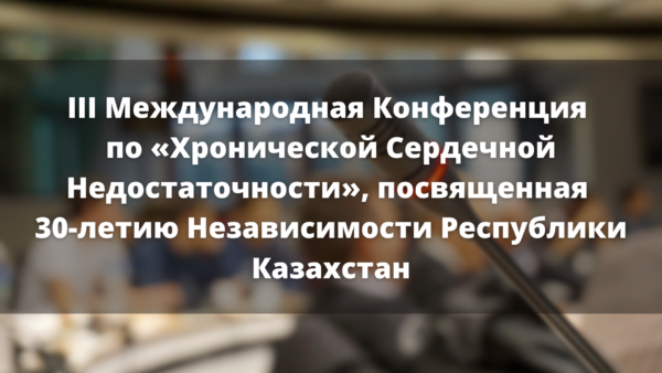 III Международная Конференция по «Хронической Cердечной Недостаточности», посвященная 30-летию Независимости Республики Казахстан