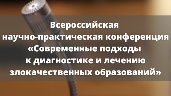 Всероссийская научно-практическая конференция «Современные подходы к диагностике и лечению злокачественных образований»