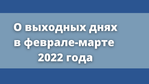 О выходных днях в феврале-марте 2022 года