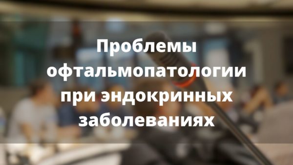 Проблемы офтальмопатологии при эндокринных заболеваниях