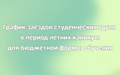 График заездов студенческих групп в период летних каникул: для бюджетной формы обучения