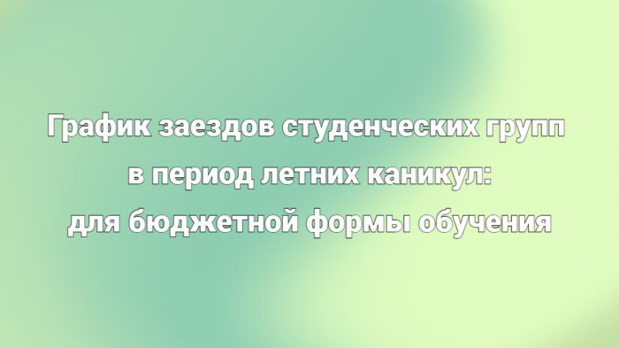 График заездов студенческих групп в период летних каникул: для бюджетной формы обучения