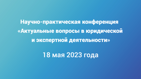 Научно-практическая конференция «Актуальные вопросы в юридической и экспертной деятельности»