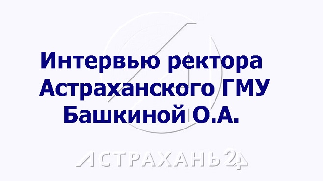 Интервью ректора Астраханского ГМУ телеканалу “Астрахань-24”