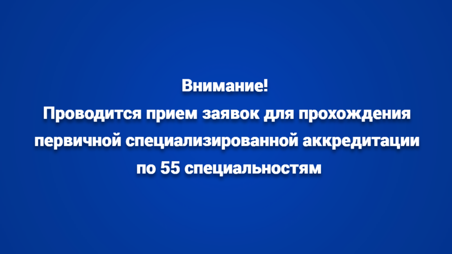 Внимание! Проводится прием заявок для прохождения первичной специализированной аккредитации по 55 специальностям