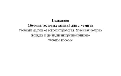 Педиатрия. Сборник тестовых заданий для студентов учебный модуль «Гастроэнтерология. Язвенная болезнь желудка и двенадцатиперстной кишки»: учебное пособие.