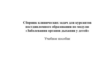 Сборник клинических задач для курсантов постдипломного образования по модулю «Заболевания органов дыхания у детей»: учебное пособие.