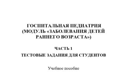 Госпитальная педиатрия (модуль «Заболевания детей раннего возраста»). Часть 1. Тестовые задания для студентов: учебное пособие.