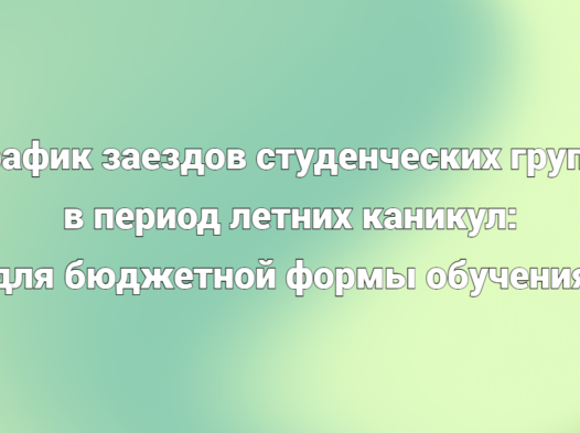График заездов студенческих групп в период летних каникул: для бюджетной формы обучения