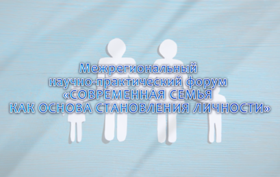 Межрегиональный научно-практический форум «СОВРЕМЕННАЯ СЕМЬЯ КАК ОСНОВА СТАНОВЛЕНИЯ ЛИЧНОСТИ»